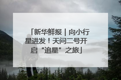 新华鲜报｜向小行星进发！天问二号开启“追星”之旅