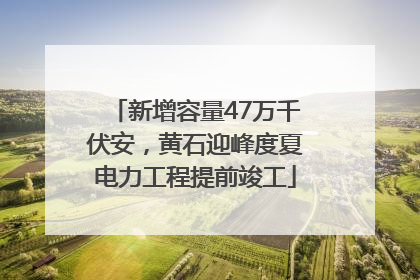 新增容量47万千伏安，黄石迎峰度夏电力工程提前竣工