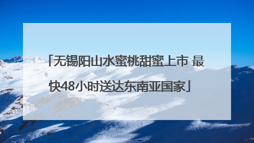 无锡阳山水蜜桃甜蜜上市 最快48小时送达东南亚国家