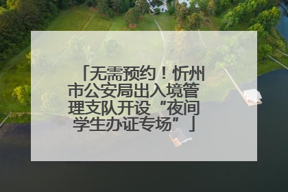 无需预约！忻州市公安局出入境管理支队开设“夜间学生办证专场”