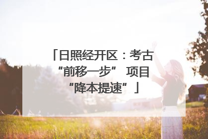 日照经开区：考古“前移一步” 项目“降本提速”