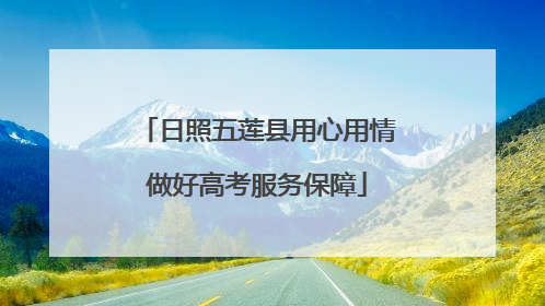 日照五莲县用心用情做好高考服务保障