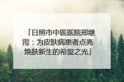 日照市中医医院邢继霞：为皮肤病患者点亮焕肤新生的希望之光