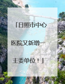 日照市中心医院又新增一主委单位！