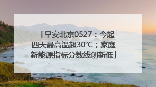 早安北京0527：今起四天最高温超30℃；家庭新能源指标分数线创新低