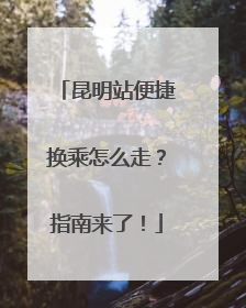 昆明站便捷换乘怎么走？指南来了！