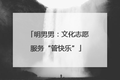 明男男：文化志愿服务“管快乐”