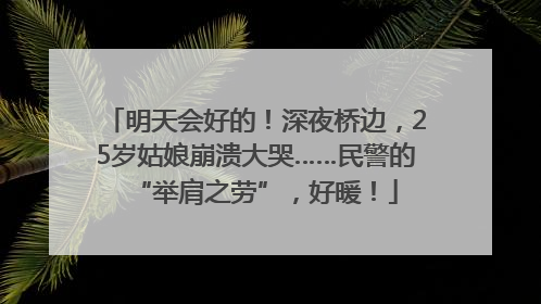 明天会好的！深夜桥边，25岁姑娘崩溃大哭……民警的“举肩之劳”，好暖！