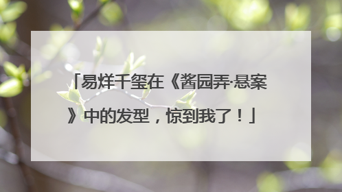 易烊千玺在《酱园弄·悬案》中的发型，惊到我了！
