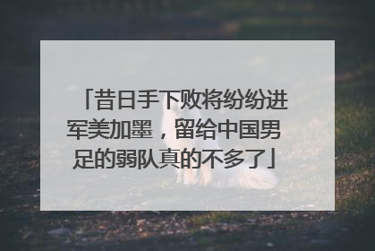 昔日手下败将纷纷进军美加墨，留给中国男足的弱队真的不多了