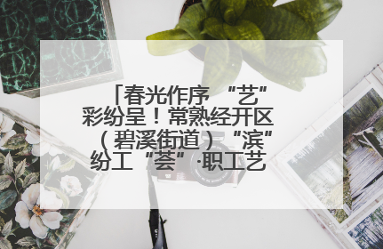 春光作序 “艺”彩纷呈！常熟经开区（碧溪街道）“滨”纷工“荟”·职工艺课堂点亮春日时光