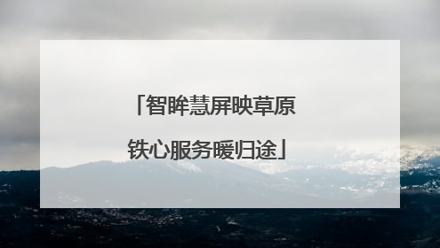 智眸慧屏映草原 铁心服务暖归途