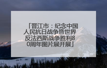 晋江市：纪念中国人民抗日战争暨世界反法西斯战争胜利80周年图片展开展