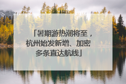 暑期游热潮将至，杭州始发新增、加密多条直达航线
