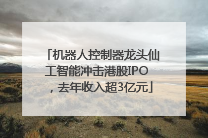 机器人控制器龙头仙工智能冲击港股IPO，去年收入超3亿元