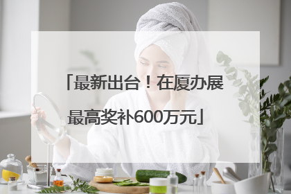 最新出台！在厦办展最高奖补600万元