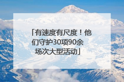 有速度有尺度！他们守护30项90余场次大型活动