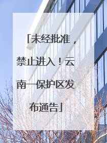 未经批准，禁止进入！云南一保护区发布通告