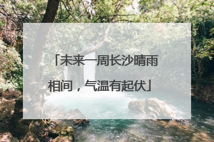 未来一周长沙晴雨相间，气温有起伏