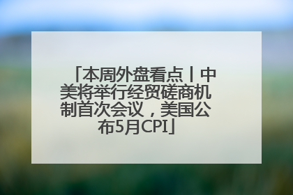 本周外盘看点丨中美将举行经贸磋商机制首次会议，美国公布5月CPI