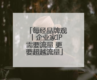 每经品牌观丨企业家IP需要流量 更要超越流量
