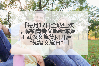 每月17日全城狂欢，解锁青春文旅新体验！武汉文旅集团开启 “超级文旅日”