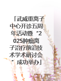 武威重离子中心开诊五周年活动暨“2025肿瘤离子治疗前沿技术学术研讨会”成功举办