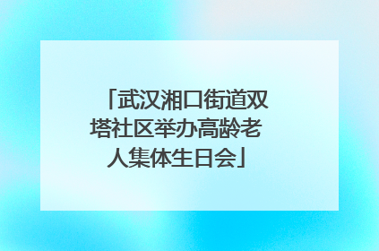 武汉湘口街道双塔社区举办高龄老人集体生日会