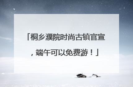 桐乡濮院时尚古镇官宣，端午可以免费游！