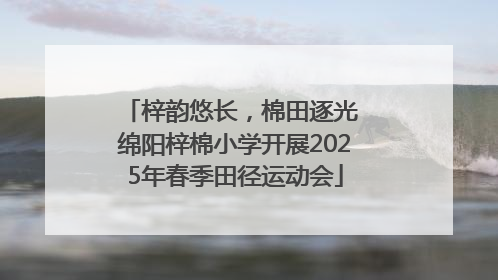 梓韵悠长，棉田逐光 绵阳梓棉小学开展2025年春季田径运动会