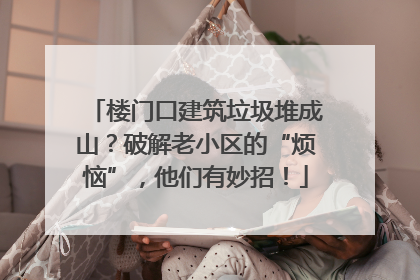 楼门口建筑垃圾堆成山？破解老小区的“烦恼”，他们有妙招！