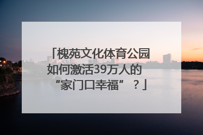 槐苑文化体育公园如何激活39万人的“家门口幸福”？
