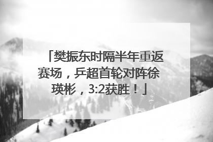樊振东时隔半年重返赛场，乒超首轮对阵徐瑛彬，3:2获胜！