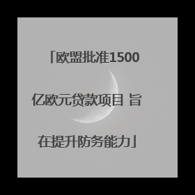 欧盟批准1500亿欧元贷款项目 旨在提升防务能力
