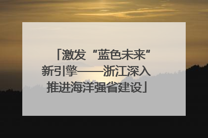 激发“蓝色未来”新引擎——浙江深入推进海洋强省建设