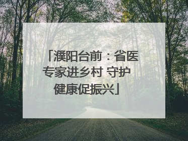 濮阳台前：省医专家进乡村 守护健康促振兴