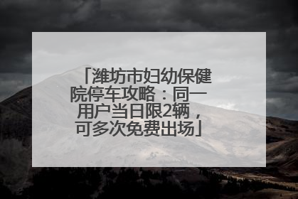潍坊市妇幼保健院停车攻略：同一用户当日限2辆，可多次免费出场