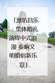 潍坊昌乐：集体婚礼演绎中式浪漫 奏响文明婚俗新乐章