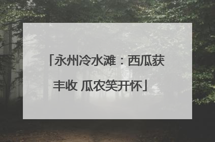 永州冷水滩：西瓜获丰收 瓜农笑开怀