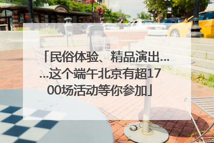 民俗体验、精品演出……这个端午北京有超1700场活动等你参加