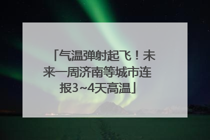气温弹射起飞！未来一周济南等城市连报3~4天高温