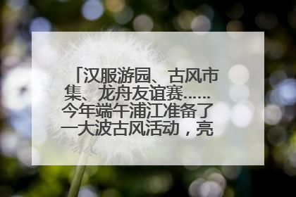 汉服游园、古风市集、龙舟友谊赛……今年端午浦江准备了一大波古风活动，亮点抢先知→