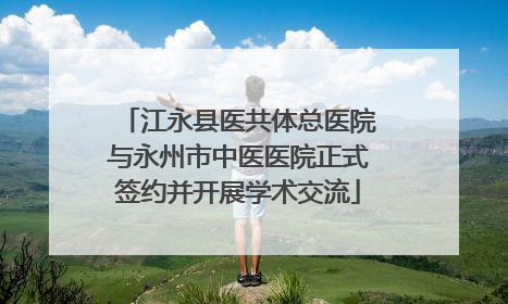 江永县医共体总医院与永州市中医医院正式签约并开展学术交流