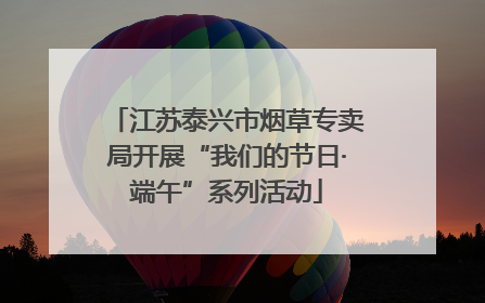 江苏泰兴市烟草专卖局开展“我们的节日·端午”系列活动
