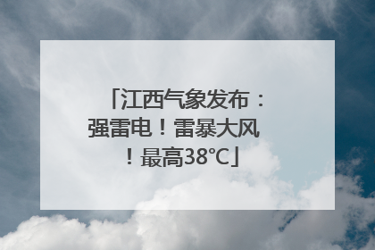 江西气象发布：强雷电！雷暴大风！最高38℃