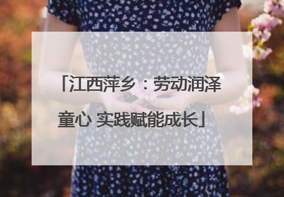 江西萍乡：劳动润泽童心 实践赋能成长