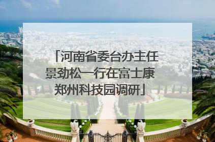 河南省委台办主任景劲松一行在富士康郑州科技园调研
