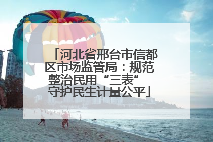 河北省邢台市信都区市场监管局：规范整治民用“三表” 守护民生计量公平