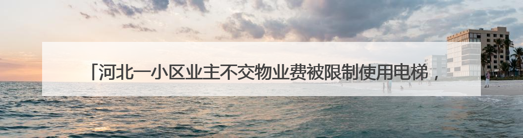 河北一小区业主不交物业费被限制使用电梯，物业公司：不交钱还想用电梯，这钱谁出？