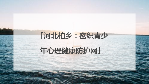 河北柏乡：密织青少年心理健康防护网